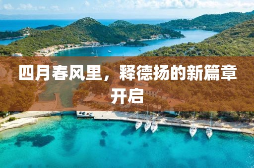 四月春风里，释德扬的新篇章开启