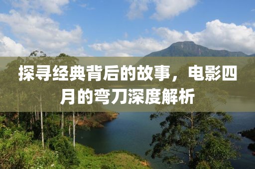 探寻经典背后的故事，电影四月的弯刀深度解析