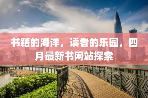 书籍的海洋，读者的乐园，四月最新书网站探索