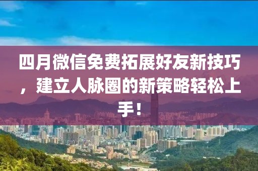 四月微信免费拓展好友新技巧，建立人脉圈的新策略轻松上手！