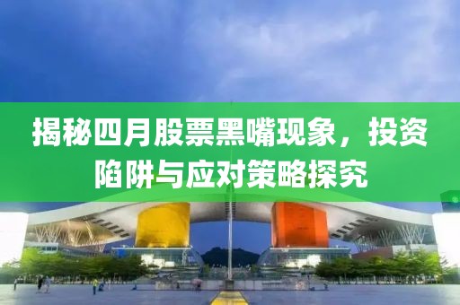 揭秘四月股票黑嘴现象，投资陷阱与应对策略探究