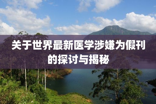 关于世界最新医学涉嫌为假刊的探讨与揭秘