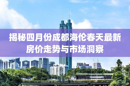 揭秘四月份成都海伦春天最新房价走势与市场洞察