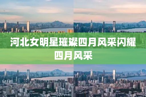 河北女明星璀璨四月风采闪耀四月风采