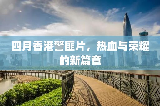四月香港警匪片，热血与荣耀的新篇章