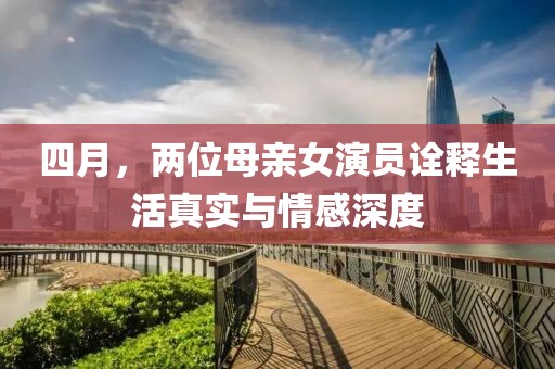 四月，两位母亲女演员诠释生活真实与情感深度