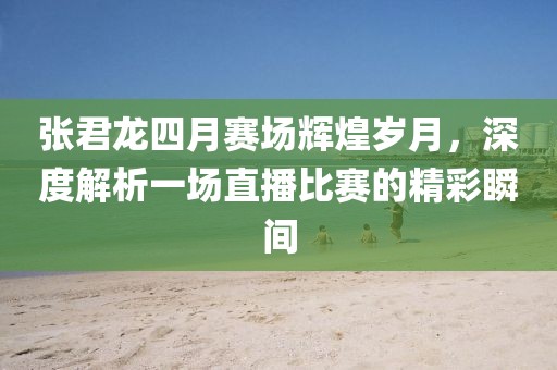 张君龙四月赛场辉煌岁月，深度解析一场直播比赛的精彩瞬间