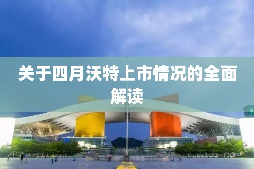 关于四月沃特上市情况的全面解读