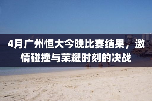 4月广州恒大今晚比赛结果，激情碰撞与荣耀时刻的决战