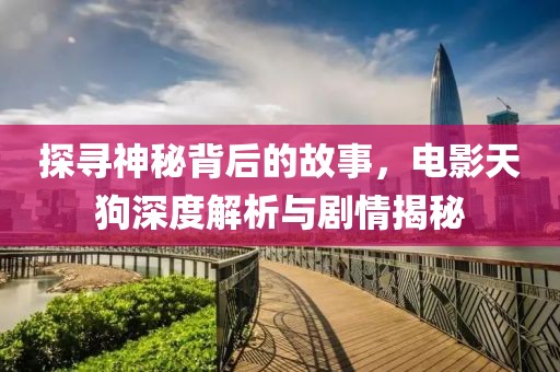 探寻神秘背后的故事，电影天狗深度解析与剧情揭秘