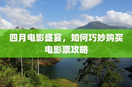 四月电影盛宴，如何巧妙购买电影票攻略