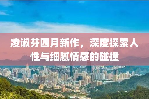 凌淑芬四月新作，深度探索人性与细腻情感的碰撞