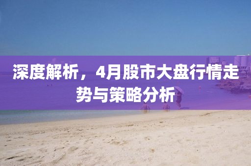 深度解析，4月股市大盘行情走势与策略分析