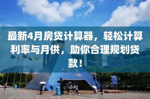 最新4月房贷计算器，轻松计算利率与月供，助你合理规划贷款！