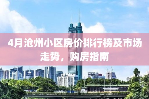4月沧州小区房价排行榜及市场走势，购房指南