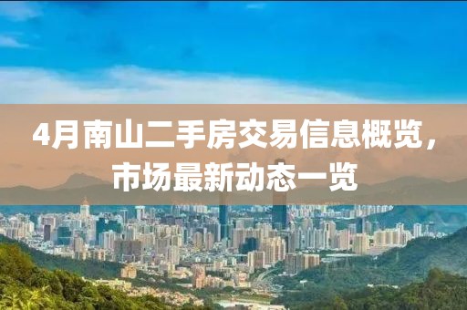 4月南山二手房交易信息概览，市场最新动态一览