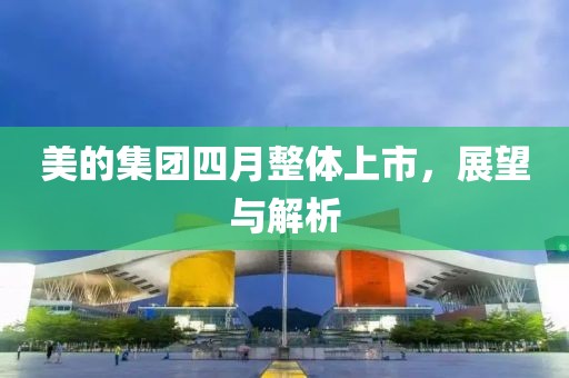 美的集团四月整体上市，展望与解析