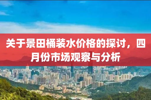 关于景田桶装水价格的探讨，四月份市场观察与分析