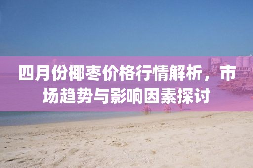 四月份椰枣价格行情解析，市场趋势与影响因素探讨
