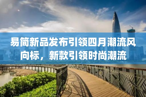 易简新品发布引领四月潮流风向标，新款引领时尚潮流