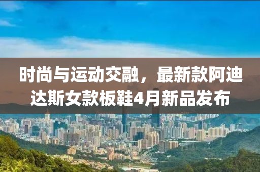 时尚与运动交融，最新款阿迪达斯女款板鞋4月新品发布