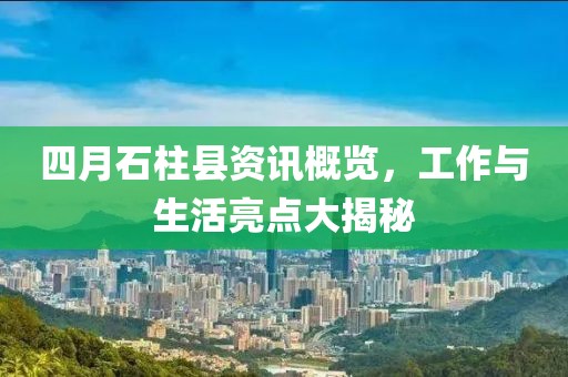 四月石柱县资讯概览，工作与生活亮点大揭秘