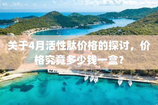 关于4月活性肽价格的探讨，价格究竟多少钱一盒？