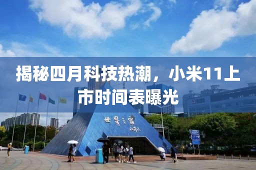 揭秘四月科技热潮，小米11上市时间表曝光