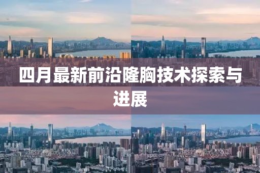 四月最新前沿隆胸技术探索与进展