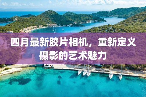 四月最新胶片相机，重新定义摄影的艺术魅力