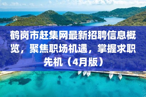 鹤岗市赶集网最新招聘信息概览，聚焦职场机遇，掌握求职先机（4月版）