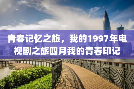 青春记忆之旅，我的1997年电视剧之旅四月我的青春印记