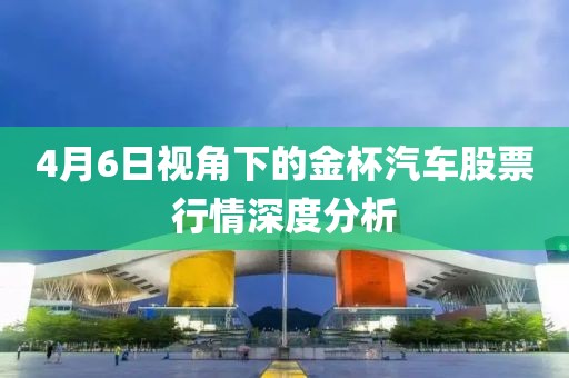 4月6日视角下的金杯汽车股票行情深度分析