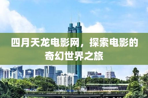 四月天龙电影网，探索电影的奇幻世界之旅