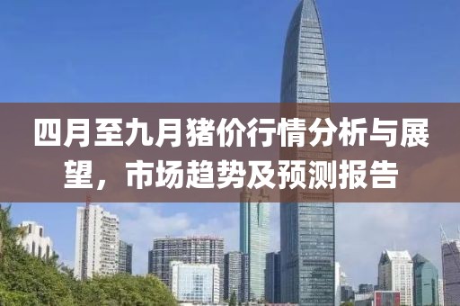 四月至九月猪价行情分析与展望，市场趋势及预测报告