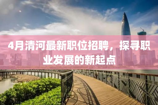 4月清河最新职位招聘，探寻职业发展的新起点