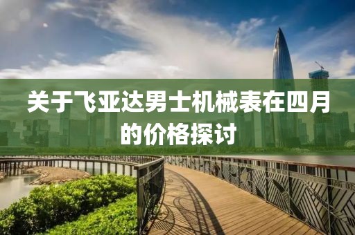 关于飞亚达男士机械表在四月的价格探讨