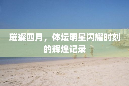 璀璨四月，体坛明星闪耀时刻的辉煌记录
