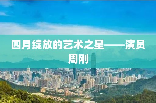 四月绽放的艺术之星——演员周刚