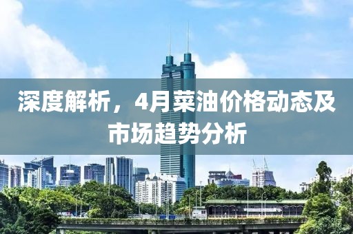 深度解析，4月菜油价格动态及市场趋势分析
