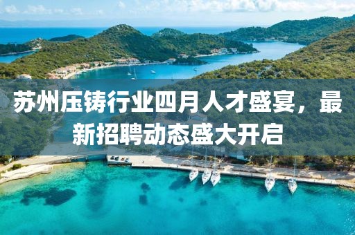 苏州压铸行业四月人才盛宴，最新招聘动态盛大开启