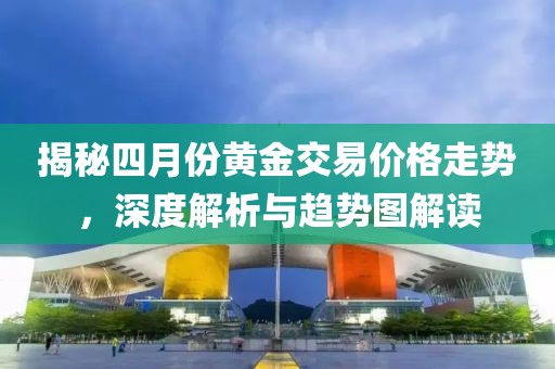 揭秘四月份黄金交易价格走势，深度解析与趋势图解读