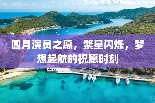 四月演员之愿，繁星闪烁，梦想起航的祝愿时刻