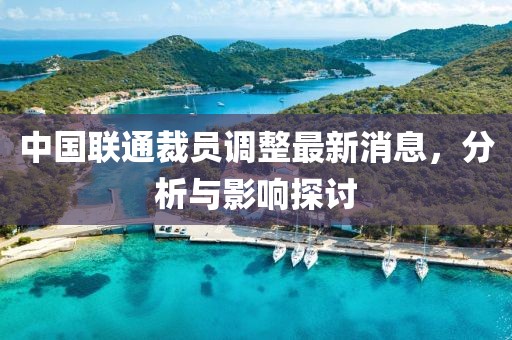 中国联通裁员调整最新消息，分析与影响探讨