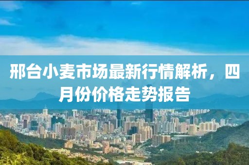 邢台小麦市场最新行情解析，四月份价格走势报告