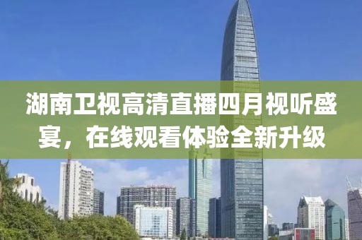 湖南卫视高清直播四月视听盛宴，在线观看体验全新升级