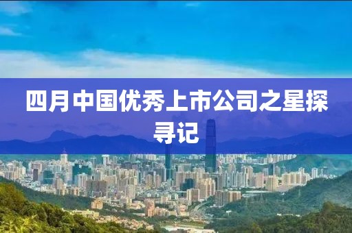 四月中国优秀上市公司之星探寻记