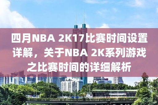 四月NBA 2K17比赛时间设置详解，关于NBA 2K系列游戏之比赛时间的详细解析