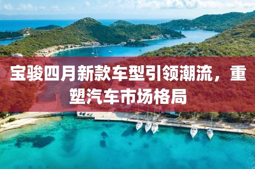 宝骏四月新款车型引领潮流，重塑汽车市场格局
