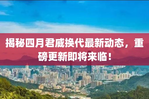 揭秘四月君威换代最新动态，重磅更新即将来临！